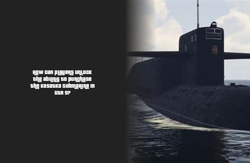 How can players unlock the ability to purchase the Kosatka submarine in ...